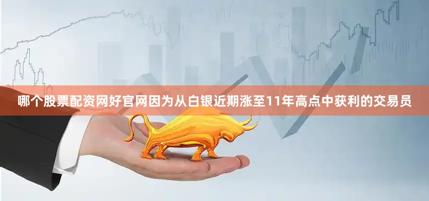 哪个股票配资网好官网因为从白银近期涨至11年高点中获利的交易员