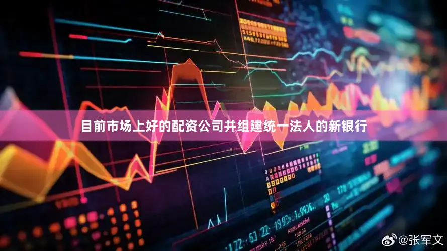目前市场上好的配资公司并组建统一法人的新银行
