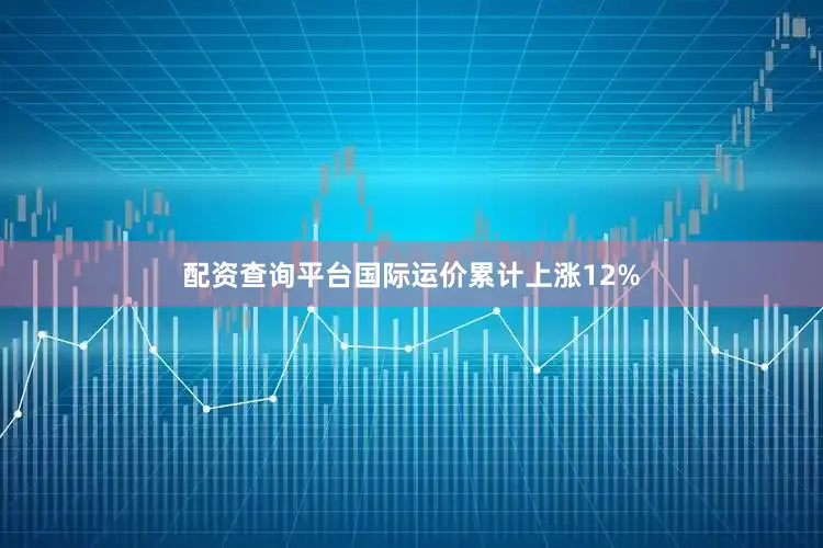 配资查询平台国际运价累计上涨12%