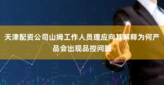 天津配资公司山姆工作人员理应向其解释为何产品会出现品控问题
