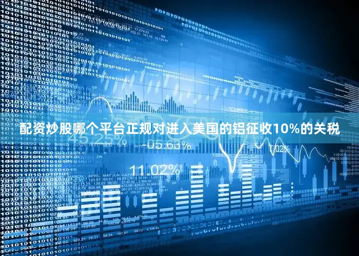 配资炒股哪个平台正规对进入美国的铝征收10%的关税