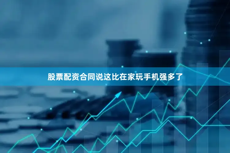 股票配资合同说这比在家玩手机强多了