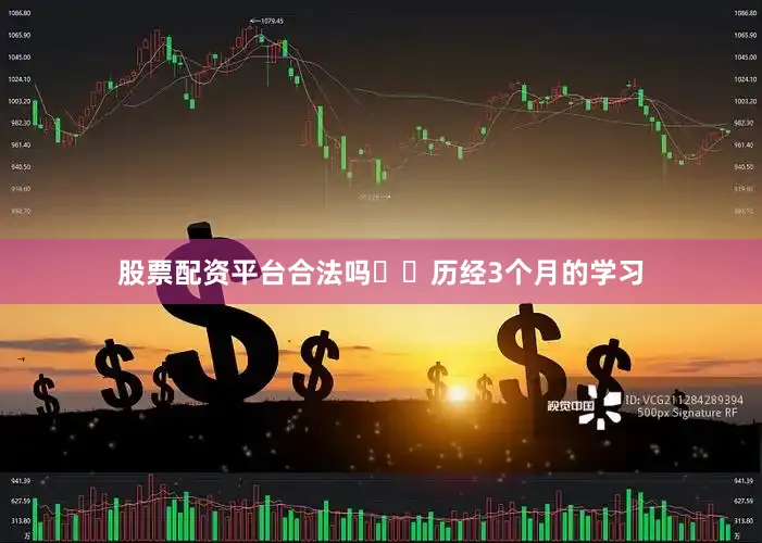 股票配资平台合法吗  历经3个月的学习