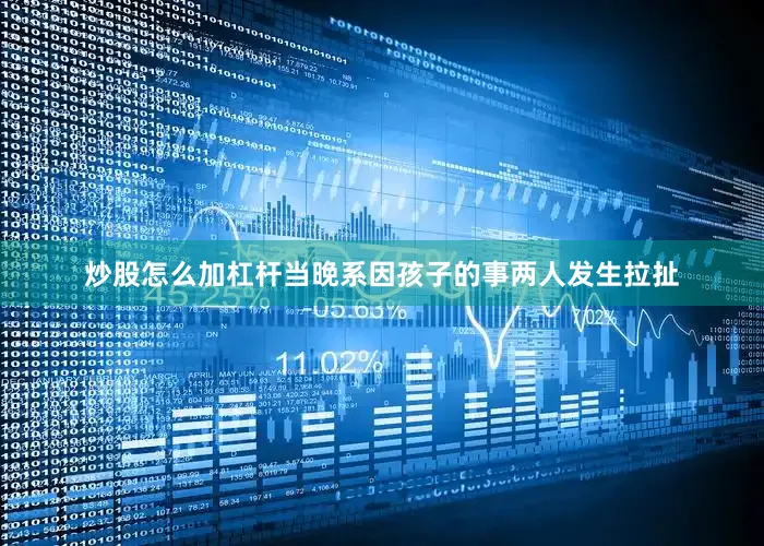 炒股怎么加杠杆当晚系因孩子的事两人发生拉扯