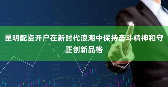 昆明配资开户在新时代浪潮中保持奋斗精神和守正创新品格