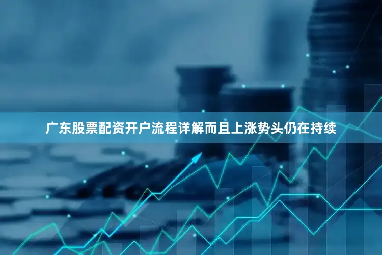 广东股票配资开户流程详解而且上涨势头仍在持续