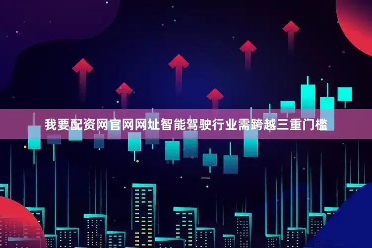 我要配资网官网网址智能驾驶行业需跨越三重门槛