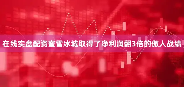 在线实盘配资蜜雪冰城取得了净利润翻3倍的傲人战绩