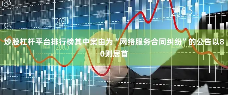 炒股杠杆平台排行榜其中案由为“网络服务合同纠纷”的公告以80则居首