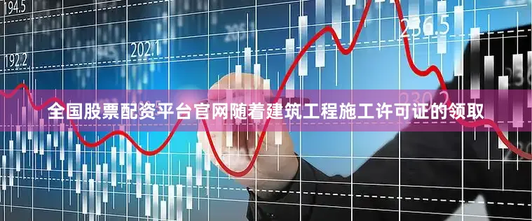 全国股票配资平台官网随着建筑工程施工许可证的领取