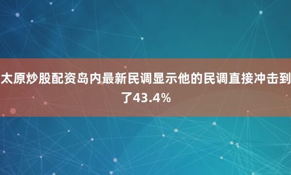 太原炒股配资岛内最新民调显示他的民调直接冲击到了43.4%