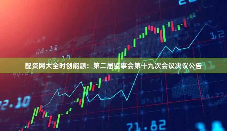 配资网大全时创能源：第二届监事会第十九次会议决议公告