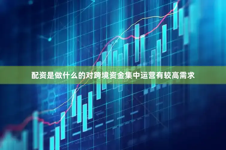 配资是做什么的对跨境资金集中运营有较高需求
