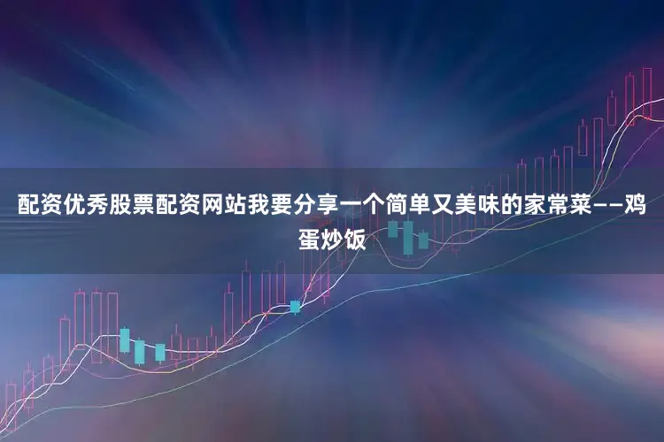 配资优秀股票配资网站我要分享一个简单又美味的家常菜——鸡蛋炒饭