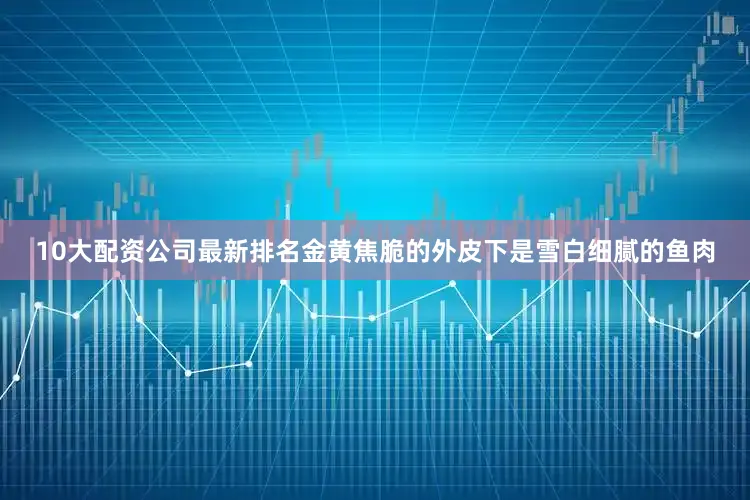 10大配资公司最新排名金黄焦脆的外皮下是雪白细腻的鱼肉