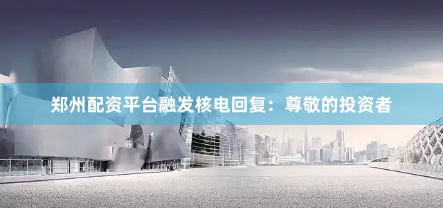 郑州配资平台融发核电回复：尊敬的投资者