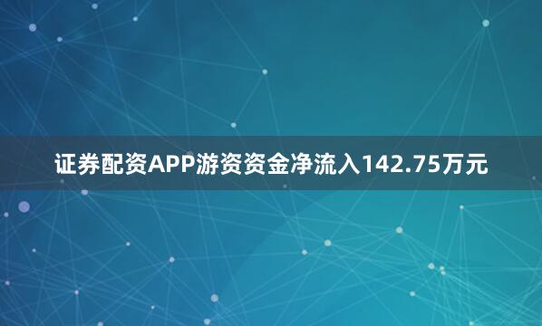 证券配资APP游资资金净流入142.75万元