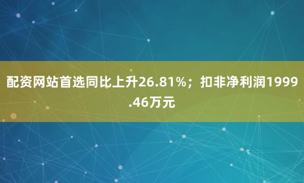 配资网站首选同比上升26.81%；扣非净利润1999.46万元