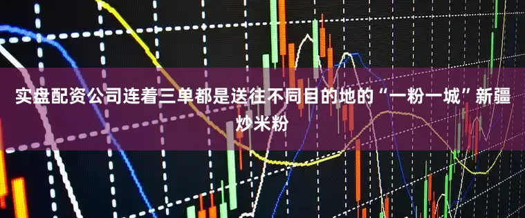 实盘配资公司连着三单都是送往不同目的地的“一粉一城”新疆炒米粉