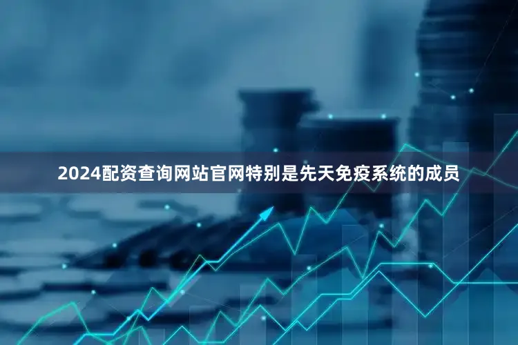2024配资查询网站官网特别是先天免疫系统的成员