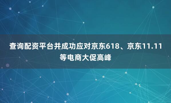 查询配资平台并成功应对京东618、京东11.11等电商大促高峰
