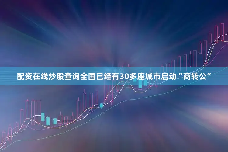 配资在线炒股查询全国已经有30多座城市启动“商转公”