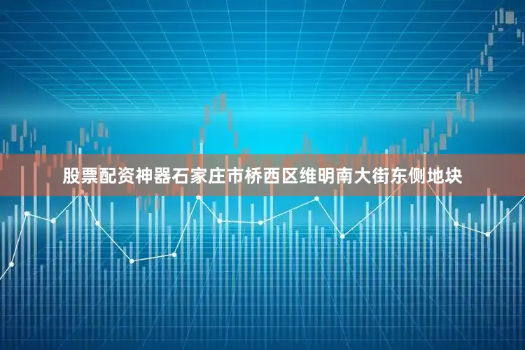 股票配资神器　　石家庄市桥西区维明南大街东侧地块