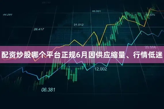 配资炒股哪个平台正规6月因供应缩量、行情低迷
