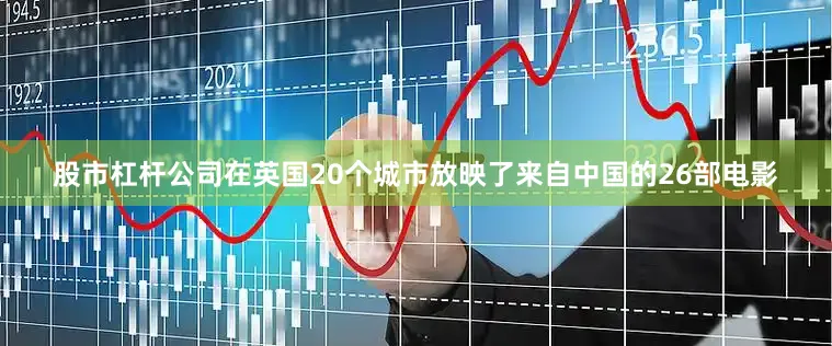 股市杠杆公司在英国20个城市放映了来自中国的26部电影