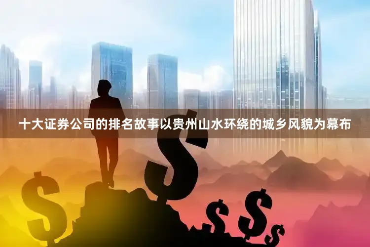 十大证券公司的排名故事以贵州山水环绕的城乡风貌为幕布