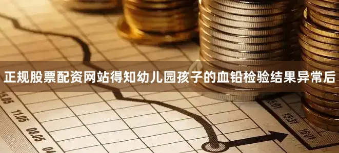 正规股票配资网站得知幼儿园孩子的血铅检验结果异常后