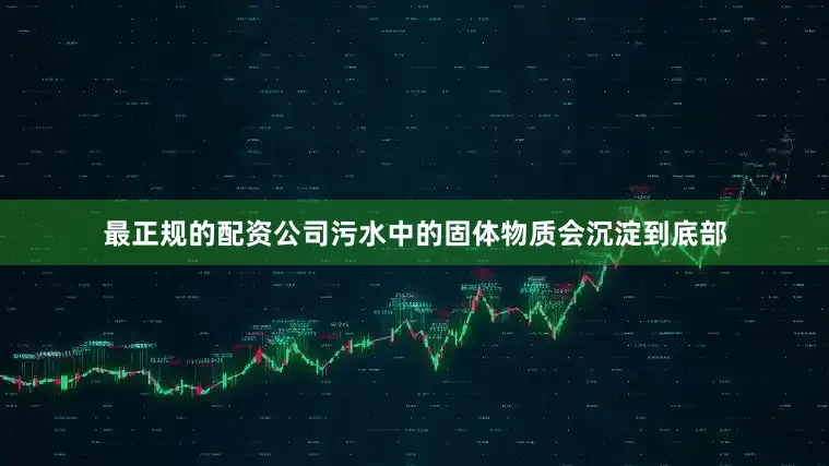 最正规的配资公司污水中的固体物质会沉淀到底部