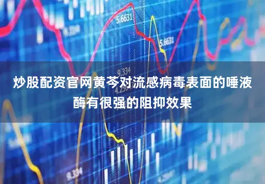 炒股配资官网黄芩对流感病毒表面的唾液酶有很强的阻抑效果