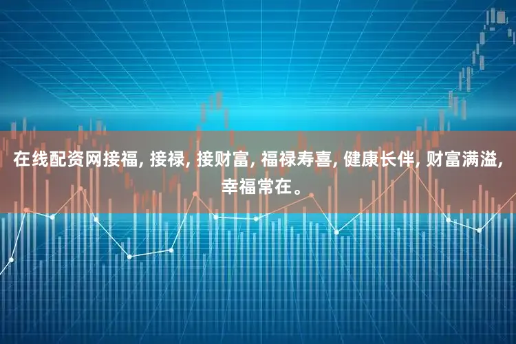 在线配资网接福, 接禄, 接财富, 福禄寿喜, 健康长伴, 财富满溢, 幸福常在。