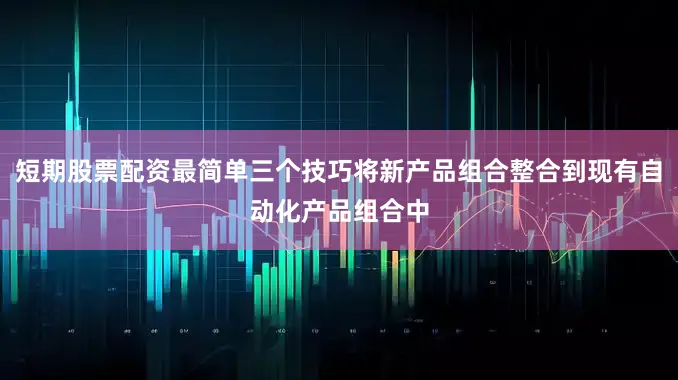 短期股票配资最简单三个技巧将新产品组合整合到现有自动化产品组合中