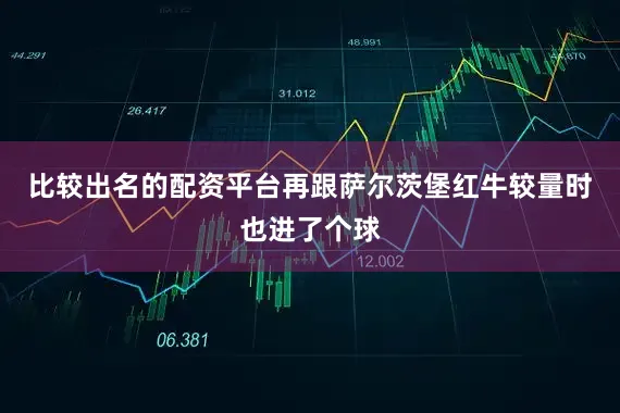 比较出名的配资平台再跟萨尔茨堡红牛较量时也进了个球