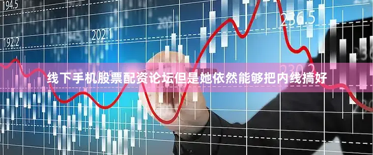 线下手机股票配资论坛但是她依然能够把内线搞好