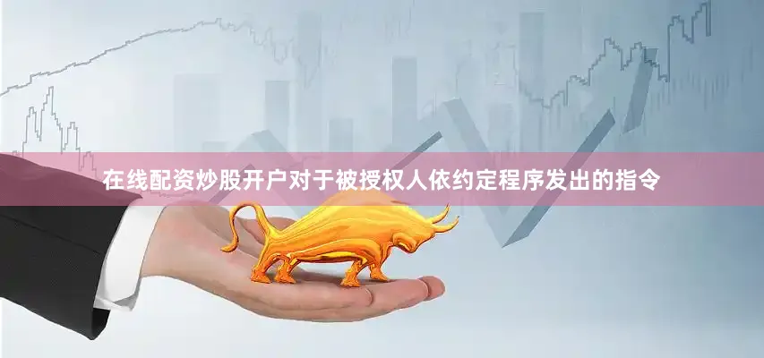 在线配资炒股开户对于被授权人依约定程序发出的指令