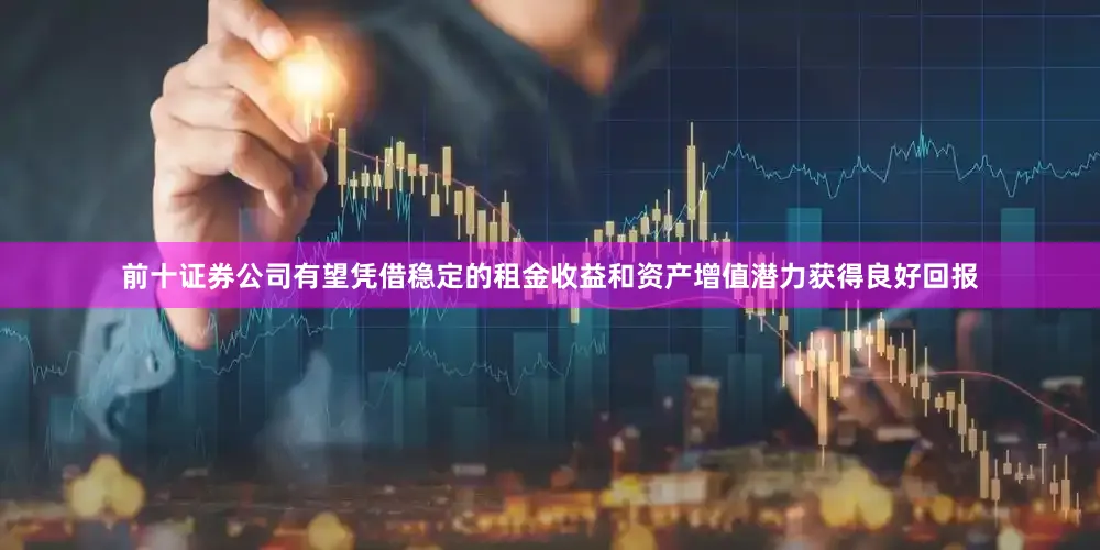 前十证券公司有望凭借稳定的租金收益和资产增值潜力获得良好回报