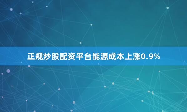 正规炒股配资平台能源成本上涨0.9%