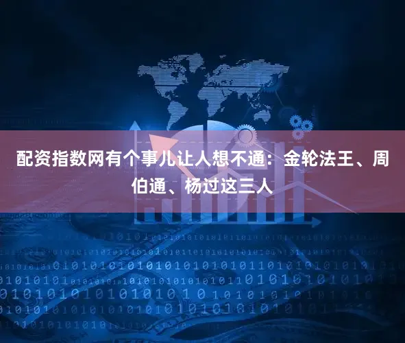 配资指数网有个事儿让人想不通：金轮法王、周伯通、杨过这三人