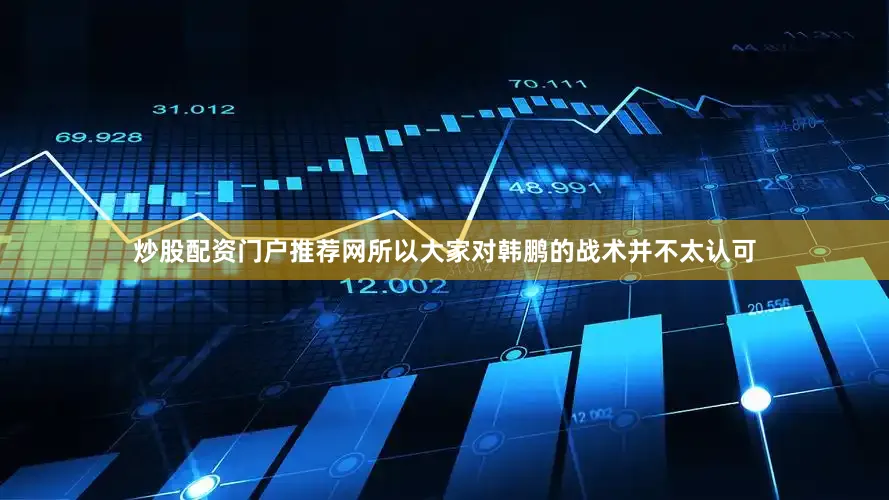 炒股配资门户推荐网所以大家对韩鹏的战术并不太认可