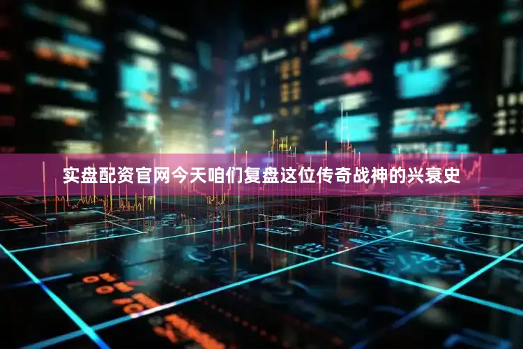 实盘配资官网今天咱们复盘这位传奇战神的兴衰史