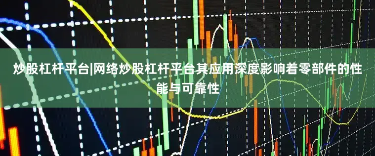 炒股杠杆平台|网络炒股杠杆平台其应用深度影响着零部件的性能与可靠性