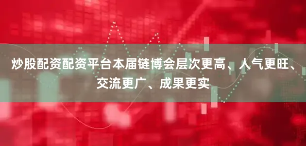 炒股配资配资平台本届链博会层次更高、人气更旺、交流更广、成果更实