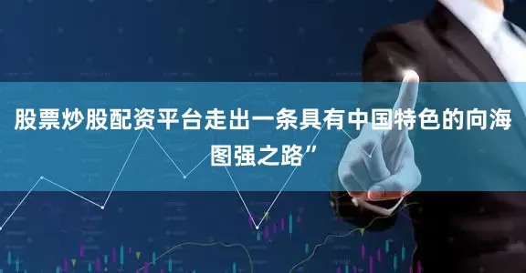 股票炒股配资平台走出一条具有中国特色的向海图强之路”