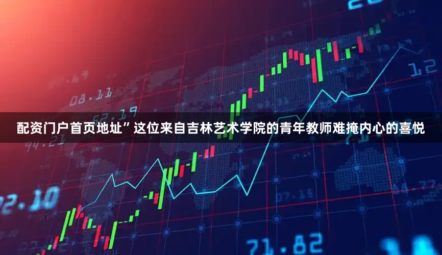 配资门户首页地址”这位来自吉林艺术学院的青年教师难掩内心的喜悦