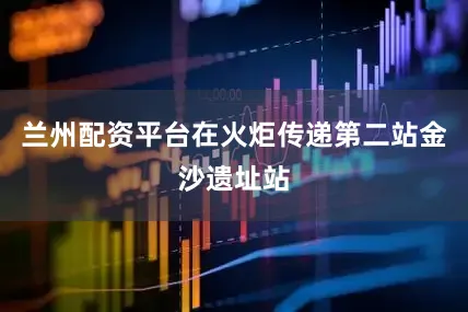 兰州配资平台在火炬传递第二站金沙遗址站