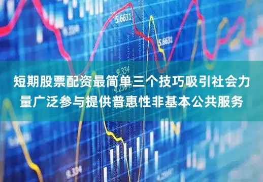 短期股票配资最简单三个技巧吸引社会力量广泛参与提供普惠性非基本公共服务