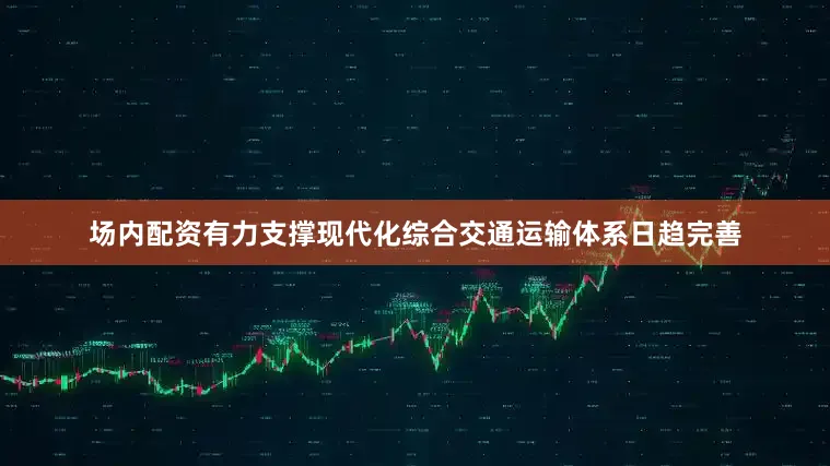 场内配资有力支撑现代化综合交通运输体系日趋完善